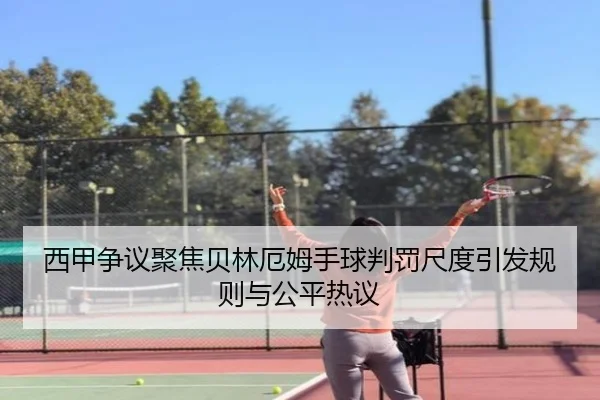 西甲争议聚焦贝林厄姆手球判罚尺度引发规则与公平热议