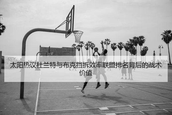 太阳热议杜兰特与布克挡拆效率联盟排名背后的战术价值