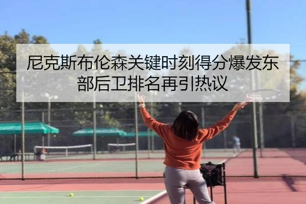 尼克斯布伦森关键时刻得分爆发东部后卫排名再引热议