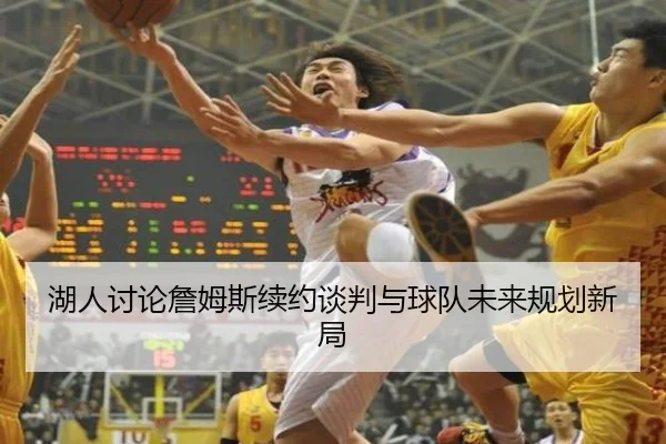 湖人讨论詹姆斯续约谈判与球队未来规划新局