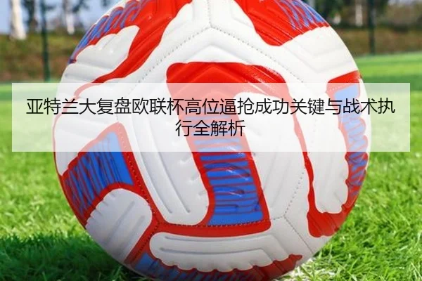 亚特兰大复盘欧联杯高位逼抢成功关键与战术执行全解析