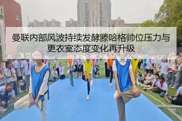 曼联内部风波持续发酵滕哈格帅位压力与更衣室态度变化再升级